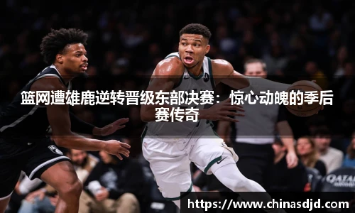 篮网遭雄鹿逆转晋级东部决赛：惊心动魄的季后赛传奇