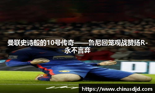 曼联史诗般的10号传奇——鲁尼回笼观战赞扬R-永不言弃