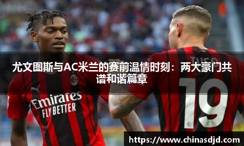 尤文图斯与AC米兰的赛前温情时刻：两大豪门共谱和谐篇章