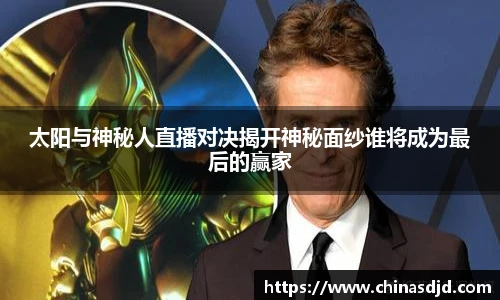 太阳与神秘人直播对决揭开神秘面纱谁将成为最后的赢家