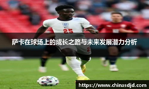 萨卡在球场上的成长之路与未来发展潜力分析